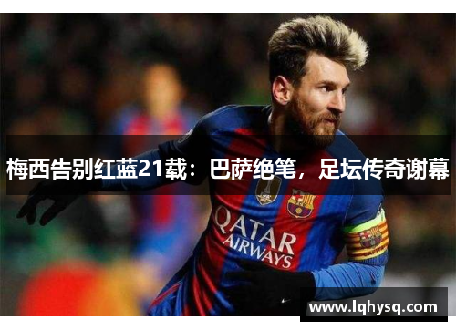 梅西告别红蓝21载:巴萨绝笔,足坛传奇谢幕