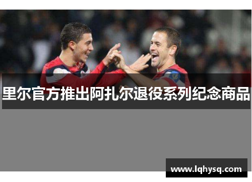 里尔官方推出阿扎尔退役系列纪念商品