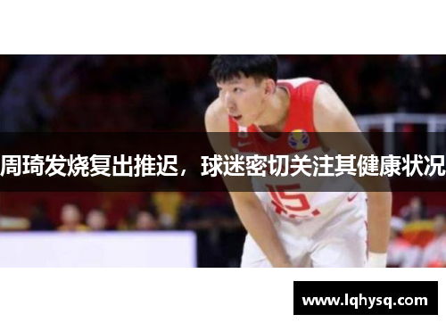 周琦发烧复出推迟,球迷密切关注其健康状况
