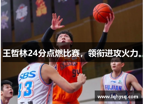 王哲林24分点燃比赛,领衔进攻火力。