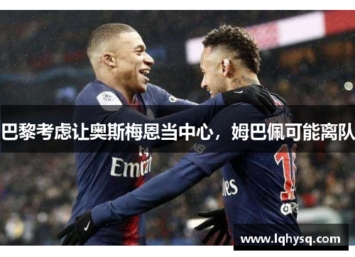 巴黎考虑让奥斯梅恩当中心,姆巴佩可能离队