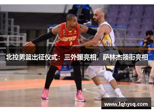 北控男篮出征仪式：三外援亮相，萨林杰领衔亮相
